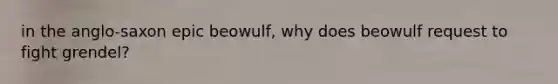 in the anglo-saxon epic beowulf, why does beowulf request to fight grendel?