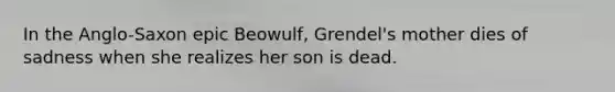 In the Anglo-Saxon epic Beowulf, Grendel's mother dies of sadness when she realizes her son is dead.