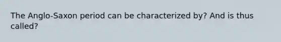 The Anglo-Saxon period can be characterized by? And is thus called?