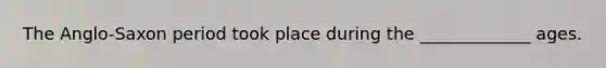 The Anglo-Saxon period took place during the _____________ ages.