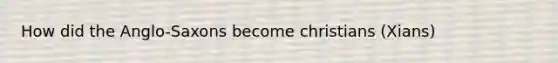 How did the Anglo-Saxons become christians (Xians)