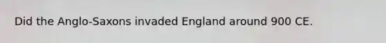 Did the Anglo-Saxons invaded England around 900 CE.