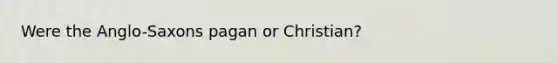 Were the Anglo-Saxons pagan or Christian?