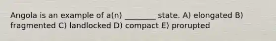Angola is an example of a(n) ________ state. A) elongated B) fragmented C) landlocked D) compact E) prorupted