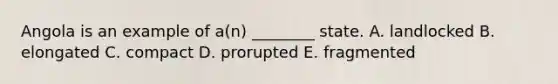Angola is an example of a(n) ________ state. A. landlocked B. elongated C. compact D. prorupted E. fragmented