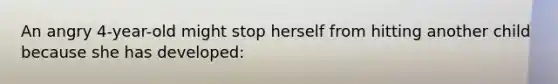 An angry 4-year-old might stop herself from hitting another child because she has developed: