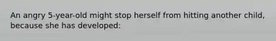 An angry 5-year-old might stop herself from hitting another child, because she has developed: