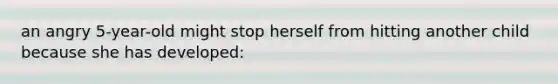 an angry 5-year-old might stop herself from hitting another child because she has developed: