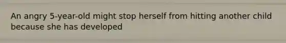 An angry 5-year-old might stop herself from hitting another child because she has developed