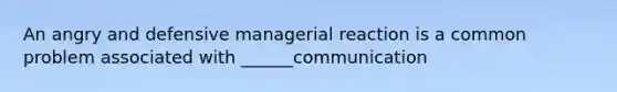 An angry and defensive managerial reaction is a common problem associated with ______communication