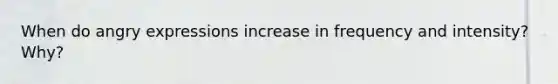 When do angry expressions increase in frequency and intensity? Why?