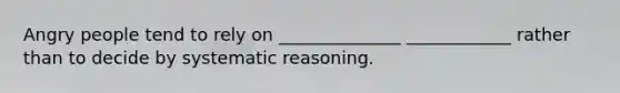 Angry people tend to rely on ______________ ____________ rather than to decide by systematic reasoning.