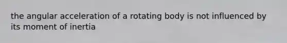 the angular acceleration of a rotating body is not influenced by its moment of inertia