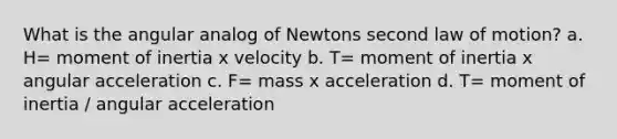 What is the angular analog of Newtons second law of motion? a. H= moment of inertia x velocity b. T= moment of inertia x angular acceleration c. F= mass x acceleration d. T= moment of inertia / angular acceleration