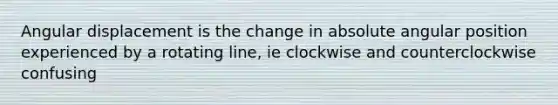 Angular displacement is the change in absolute angular position experienced by a rotating line, ie clockwise and counterclockwise confusing