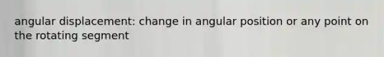 angular displacement: change in angular position or any point on the rotating segment