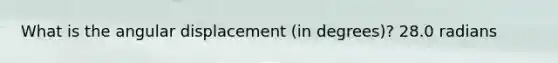 What is the angular displacement (in degrees)? 28.0 radians