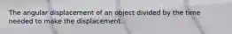 The angular displacement of an object divided by the time needed to make the displacement.