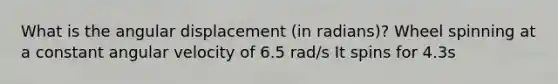 What is the angular displacement (in radians)? Wheel spinning at a constant angular velocity of 6.5 rad/s It spins for 4.3s