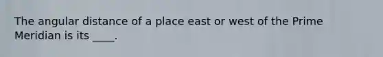 The angular distance of a place east or west of the Prime Meridian is its ____.