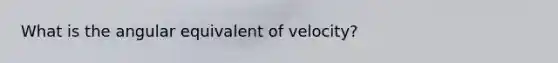 What is the angular equivalent of velocity?