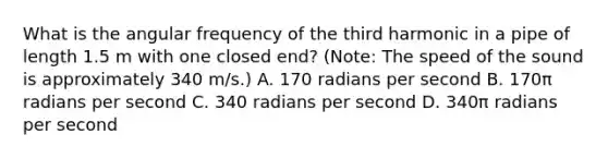 What is the angular frequency of the third harmonic in a pipe of length 1.5 m with one closed end? (Note: The speed of the sound is approximately 340 m/s.) A. 170 radians per second B. 170π radians per second C. 340 radians per second D. 340π radians per second