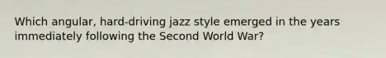 Which angular, hard-driving jazz style emerged in the years immediately following the Second World War?