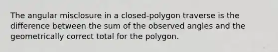 The angular misclosure in a closed-polygon traverse is the difference between the sum of the observed angles and the geometrically correct total for the polygon.