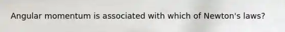 Angular momentum is associated with which of Newton's laws?