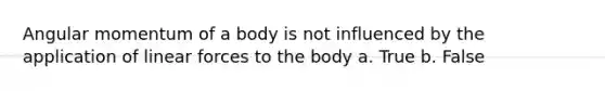 Angular momentum of a body is not influenced by the application of linear forces to the body a. True b. False