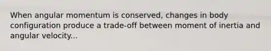 When angular momentum is conserved, changes in body configuration produce a trade-off between moment of inertia and angular velocity...