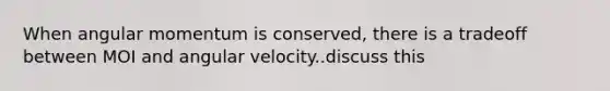 When angular momentum is conserved, there is a tradeoff between MOI and angular velocity..discuss this