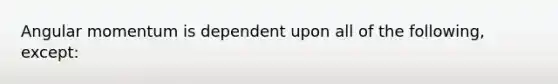 Angular momentum is dependent upon all of the following, except: