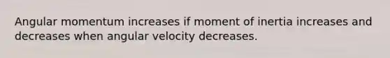 Angular momentum increases if moment of inertia increases and decreases when angular velocity decreases.