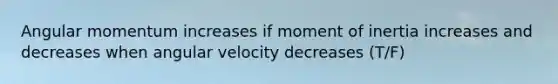 Angular momentum increases if moment of inertia increases and decreases when angular velocity decreases (T/F)