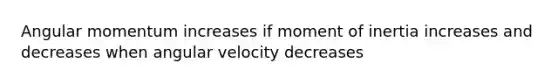 Angular momentum increases if moment of inertia increases and decreases when angular velocity decreases