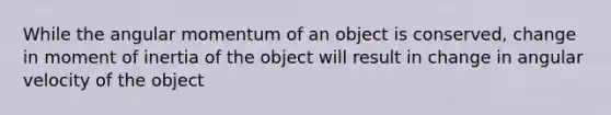 While the angular momentum of an object is conserved, change in moment of inertia of the object will result in change in angular velocity of the object