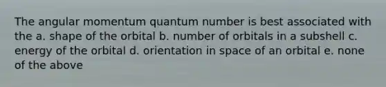 The angular momentum quantum number is best associated with the a. shape of the orbital b. number of orbitals in a subshell c. energy of the orbital d. orientation in space of an orbital e. none of the above