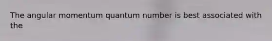 The angular momentum quantum number is best associated with the