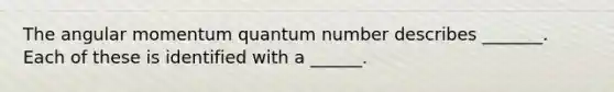 The angular momentum quantum number describes _______. Each of these is identified with a ______.