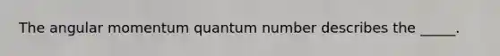 The angular momentum quantum number describes the _____.