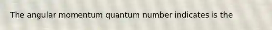 The angular momentum quantum number indicates is the