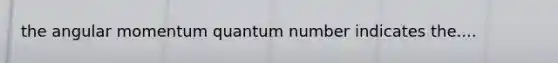 the angular momentum quantum number indicates the....