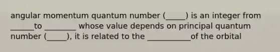 angular momentum quantum number (_____) is an integer from ______to ________ whose value depends on principal quantum number (_____), it is related to the ___________of the orbital