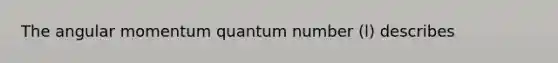 The angular momentum quantum number (l) describes