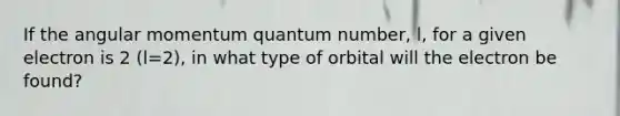 If the angular momentum quantum number, l, for a given electron is 2 (l=2), in what type of orbital will the electron be found?