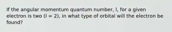 If the angular momentum quantum number, l, for a given electron is two (l = 2), in what type of orbital will the electron be found?