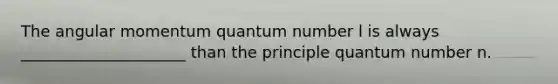 The angular momentum quantum number l is always _____________________ than the principle quantum number n.