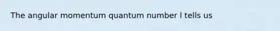 The angular momentum quantum number l tells us