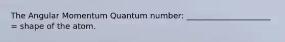 The Angular Momentum Quantum number: _____________________ = shape of the atom.